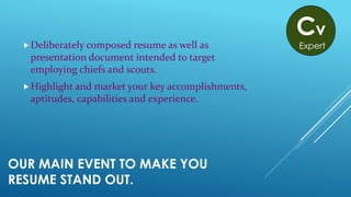 OUR MAIN EVENT TO MAKE YOU
RESUME STAND OUT.
Deliberately composed resume as well as
presentation document intended to target
employing chiefs and scouts.
Highlight and market your key accomplishments,
aptitudes, capabilities and experience.
Cv
Expert
 