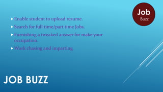 JOB BUZZ
Enable student to upload resume.
Search for full time/part time Jobs.
Furnishing a tweaked answer for make your
occupation.
Work chasing and imparting.
Job
Buzz
 