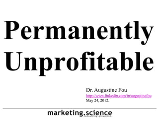 Permanently
Unprofitable
      Dr. Augustine Fou
      http://www.linkedin.com/in/augustinefou
      May 24, 2012.
 