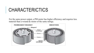 CHARACTERICTICS
For the same power output, a PM motor has higher efficiency and requires less
material than a wound dc motor of the same ratings.
 