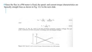 Since the flux in a PM motor is fixed, the speed- and current-torque characteristics are
basically straight lines as shown in Fig. 12.2 in the next slide.
 
