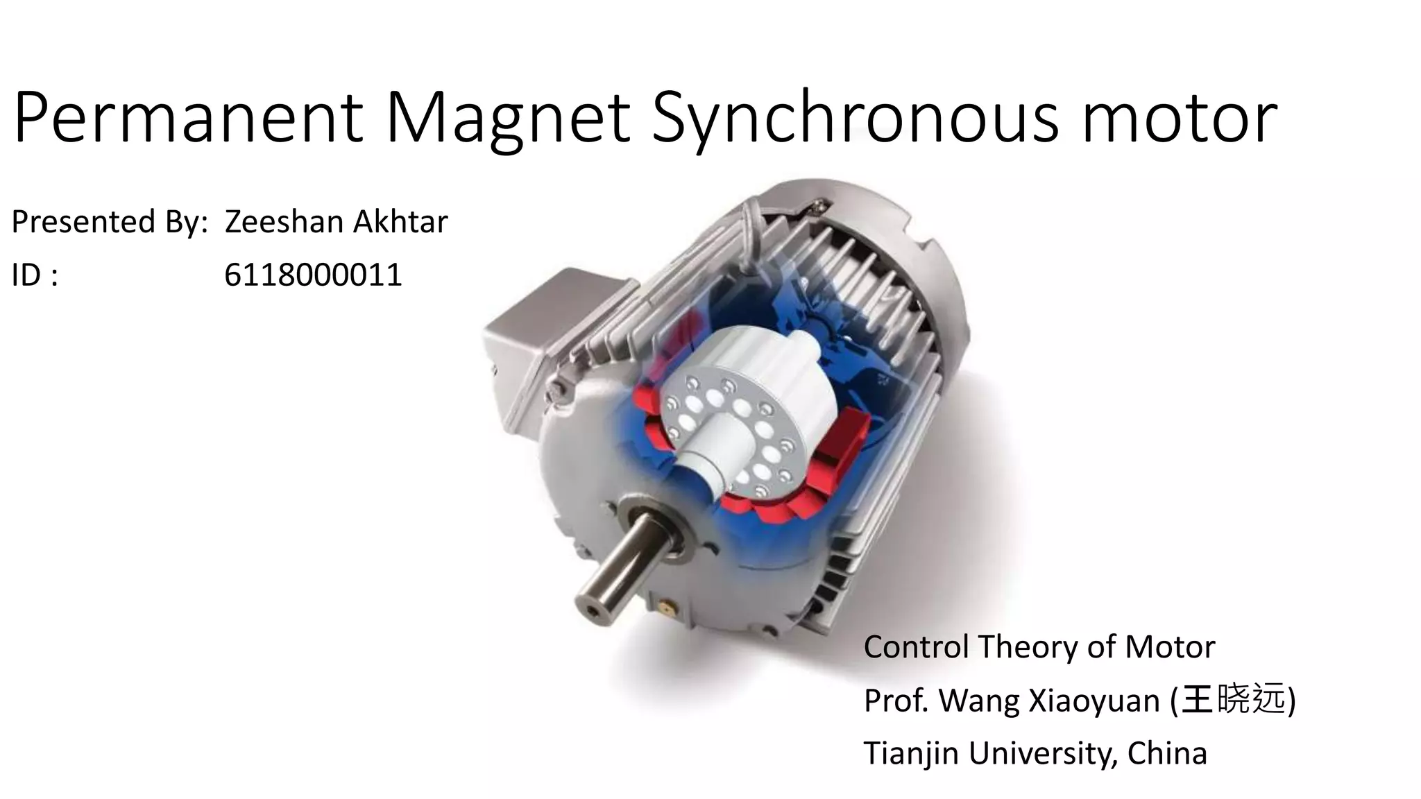 Permanent Magnet Synchronous motor
Presented By: Zeeshan Akhtar
ID : 6118000011
Control Theory of Motor
Prof. Wang Xiaoyuan (王晓远)
Tianjin University, China