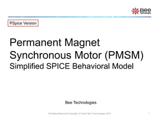 All Rights Reserved Copyright (C) Siam Bee Technologies 2015 1
Permanent Magnet
Synchronous Motor (PMSM)
Simplified SPICE Behavioral Model
PSpice Version
Bee Technologies
 