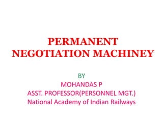 PERMANENT
NEGOTIATION MACHINEY
BY
MOHANDAS P
ASST. PROFESSOR(PERSONNEL MGT.)
National Academy of Indian Railways
 