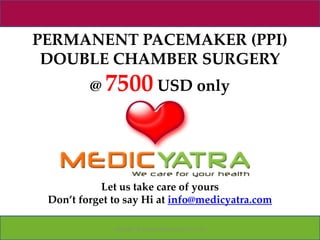 PERMANENT PACEMAKER (PPI)
 DOUBLE CHAMBER SURGERY
         @ 7500 USD only




            Let us take care of yours
 Don’t forget to say Hi at info@medicyatra.com

              Copyright @ Forever Medic Online Pvt. Ltd
 
