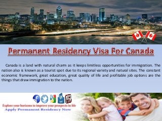 Canada is a land with natural charm as it keeps limitless opportunities for immigration. The
nation also is known as a tourist spot due to its regional variety and natural sites. The constant
economic framework, great education, great quality of life and profitable job options are the
things that draw immigration to the nation.
 