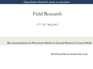 Engr.Zubair Hashmi’s study as consultant



                      Field Research
                         17th- 29th May,2012




Recommendations for Permanent Shelter in Coastal Districts of Lower Sindh



                                     Handicap Pakistan funded this study
 