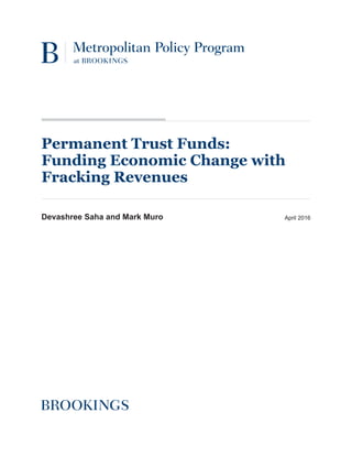 Devashree Saha and Mark Muro April 2016
Permanent Trust Funds:
Funding Economic Change with
Fracking Revenues
 