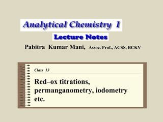 Pabitra Kumar Mani,

Assoc. Prof., ACSS, BCKV

Class 13

Red–ox titrations,
permanganometry, iodometry
etc.

 