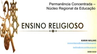 KARIN WILLMS
ensinoreligioso@sme.curitiba.pr.gov.br
kwillms@sme.curitiba.pr.gov.br
3350-3153
Permanência Concentrada –
Núcleo Regional da Educação
 