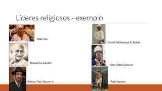 Líderes religiosos - exemplo
Mãe Ilza
Mahatma Gandhi
Rabino Davi Gourarie
Sheikh Mohamad Al Bukai
Dom Odilo Scherer
Pajé Sapaim
 