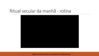 Ritual secular da manhã - rotina
https://www.youtube.com/watch?v=aF3eUxax2ag
 