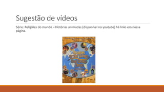 Sugestão de vídeos
Série: Religiões do mundo – Histórias animadas (disponível no youtube) há links em nossa
página.
 