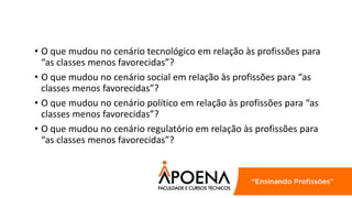 • O que mudou no cenário tecnológico em relação às profissões para
“as classes menos favorecidas”?
• O que mudou no cenário social em relação às profissões para “as
classes menos favorecidas”?
• O que mudou no cenário político em relação às profissões para “as
classes menos favorecidas”?
• O que mudou no cenário regulatório em relação às profissões para
“as classes menos favorecidas”?
 
