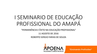 I SEMINARIO DE EDUCAÇÃO
PROFISSIONAL DO AMAPÁ
"PERMANÊNCIA E ÊXITO NA EDUCAÇÃO PROFISSIONAL“
11 AGOSTO DE 2016
ROBERTO SERGIO FARIAS DE SOUZA
 