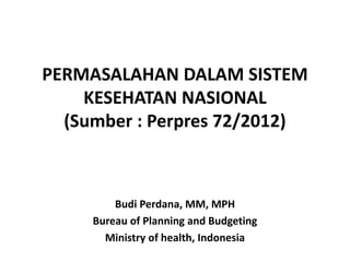 PERMASALAHAN DALAM SISTEM
KESEHATAN NASIONAL
(Sumber : Perpres 72/2012)
Budi Perdana, MM, MPH
Bureau of Planning and Budgeting
Ministry of health, Indonesia
 