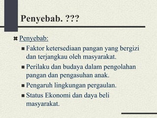 Penyebab. ???
Penyebab:
 Faktor ketersediaan pangan yang bergizi
dan terjangkau oleh masyarakat.
 Perilaku dan budaya dalam pengolahan
pangan dan pengasuhan anak.
 Pengaruh lingkungan pergaulan.
 Status Ekonomi dan daya beli
masyarakat.
 