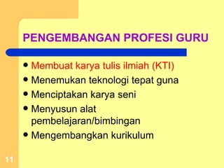 PENGEMBANGAN PROFESI GURU Membuat karya tulis ilmiah (KTI) Menemukan teknologi tepat guna Menciptakan karya seni Menyusun alat pembelajaran/bimbingan Mengembangkan kurikulum 