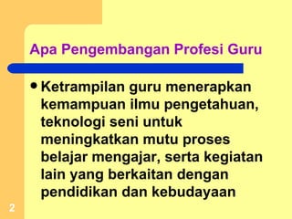 Apa Pengembangan Profesi Guru Ketrampilan guru menerapkan kemampuan ilmu pengetahuan, teknologi seni untuk meningkatkan mutu proses belajar mengajar, serta kegiatan lain yang berkaitan dengan pendidikan dan kebudayaan 