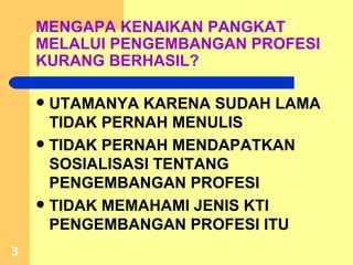 MENGAPA KENAIKAN PANGKAT MELALUI PENGEMBANGAN PROFESI KURANG BERHASIL? UTAMANYA KARENA SUDAH LAMA TIDAK PERNAH MENULIS TIDAK PERNAH MENDAPATKAN SOSIALISASI TENTANG PENGEMBANGAN PROFESI TIDAK MEMAHAMI JENIS KTI PENGEMBANGAN PROFESI ITU 