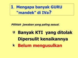 1 .  Mengapa banyak GURU “mandek” di IVa ? Banyak KTI  yang ditolak Dipersulit kenaikannya Belum mengusulkan Pilihlah  jawaban yang paling sesuai .. 