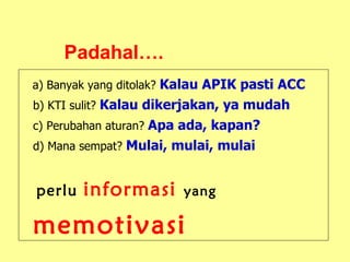 a)   Banyak yang ditolak?  Kalau APIK pasti ACC b) KTI sulit?  Kalau dikerjakan, ya mudah c) Perubahan aturan?  Apa ada, kapan? d) Mana sempat?  Mulai, mulai, mulai     perlu   informasi   yang   memotivasi Padahal…. 