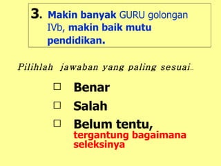 3 .   Makin banyak  GURU golongan IVb,  makin baik mutu pendidikan .   Benar Salah Belum tentu,   tergantung bagaimana seleksinya Pilihlah  jawaban yang paling sesuai .. 