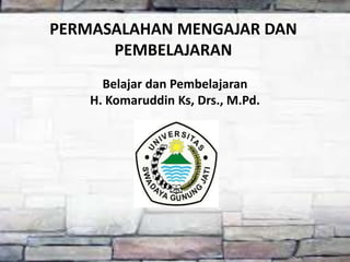 PERMASALAHAN MENGAJAR DAN
PEMBELAJARAN
Belajar dan Pembelajaran
H. Komaruddin Ks, Drs., M.Pd.
 