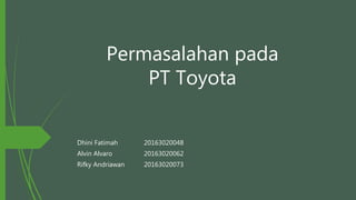 Permasalahan pada
PT Toyota
Dhini Fatimah 20163020048
Alvin Alvaro 20163020062
Rifky Andriawan 20163020073
 