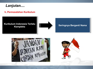 Lanjutan....
h. Permasalahan Kurikulum
Kurikulum Indonesia Terlalu
Kompleks
Kurikulum Indonesia Terlalu
Kompleks Seringnya Berganti NamaSeringnya Berganti Nama
 