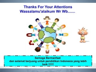 Thanks For Your Attentions
Wassalamu'alaikum Wr Wb.......
Semoga Bermanfaat
dan selamat berjuang untuk pendidikan Indonesia yang lebih
baik !!!!!!
 