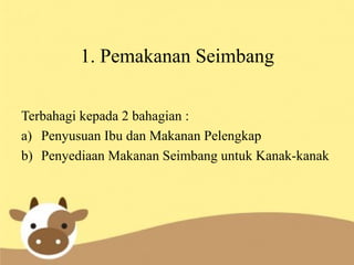 1. Pemakanan Seimbang
Terbahagi kepada 2 bahagian :
a) Penyusuan Ibu dan Makanan Pelengkap
b) Penyediaan Makanan Seimbang untuk Kanak-kanak
 