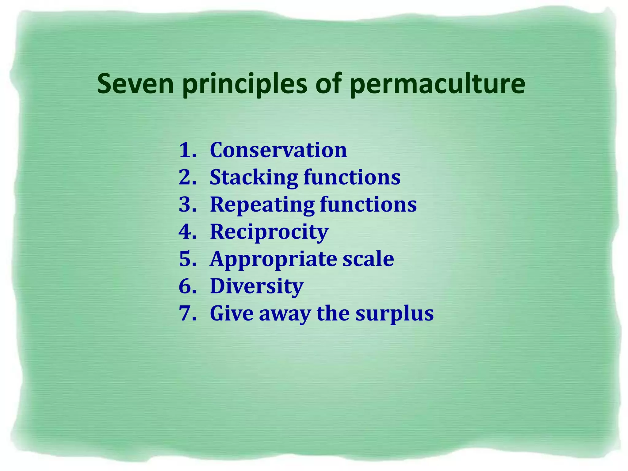 Seven principles of permaculture
1. Conservation
2. Stacking functions
3. Repeating functions
4. Reciprocity
5. Appropriate scale
6. Diversity
7. Give away the surplus
 