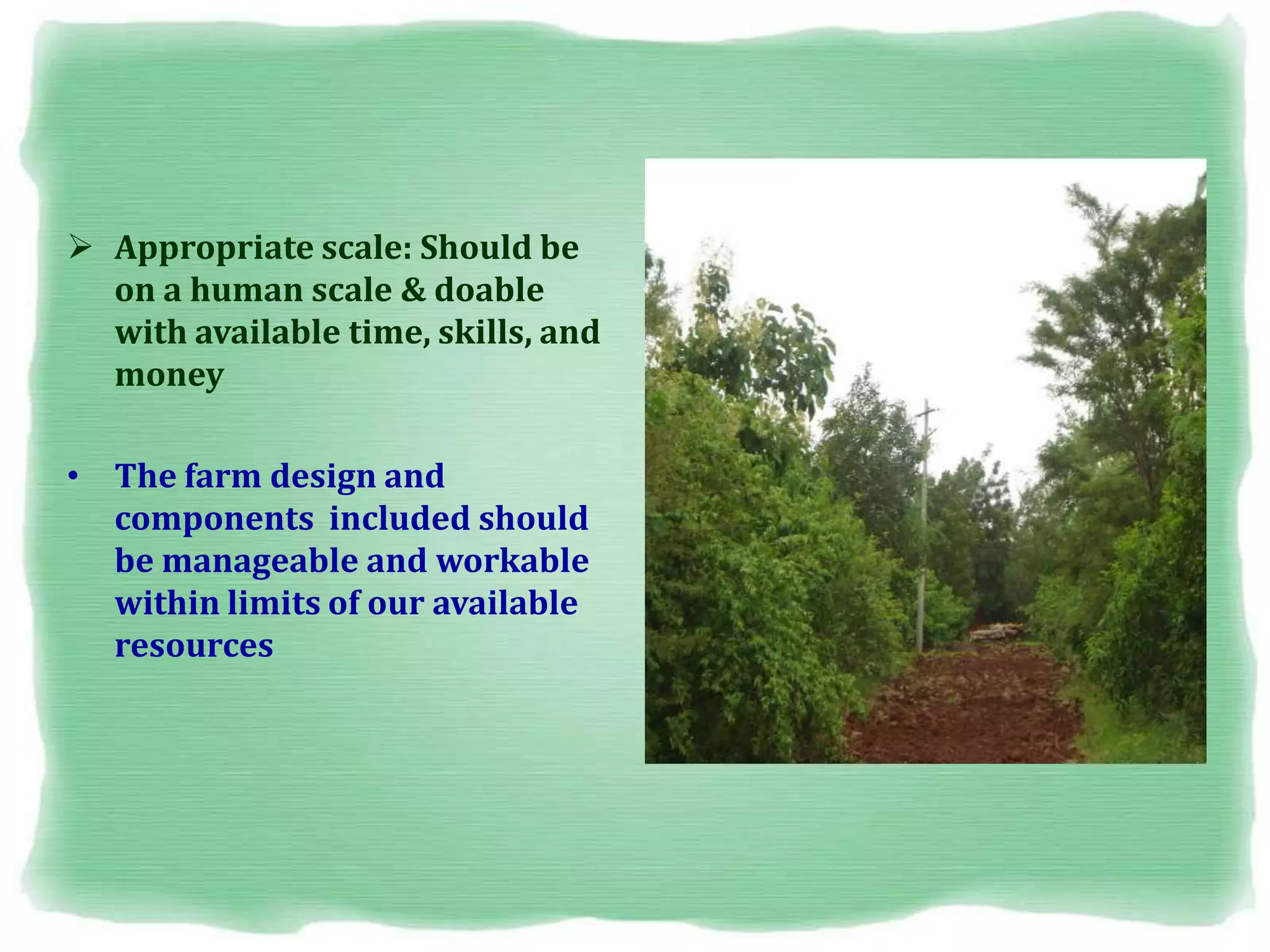  Appropriate scale: Should be
on a human scale & doable
with available time, skills, and
money
• The farm design and
components included should
be manageable and workable
within limits of our available
resources
 
