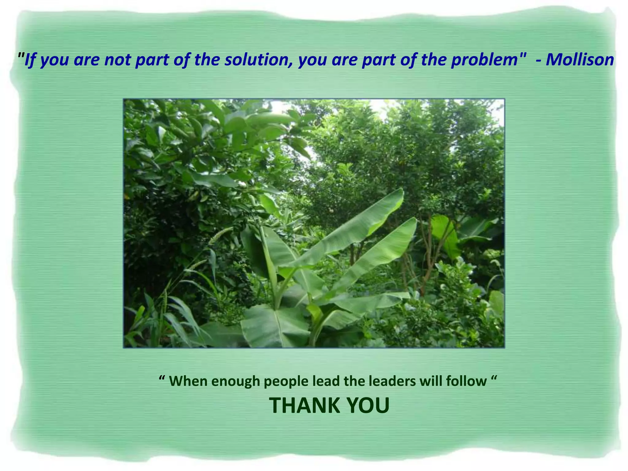 "If you are not part of the solution, you are part of the problem" - Mollison
“ When enough people lead the leaders will follow “
THANK YOU
 