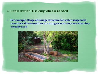  Conservation: Use only what is needed
• For example, Usage of storage structure for water usage to be
conscious of how much we are using so as to only use what they
actually need
 