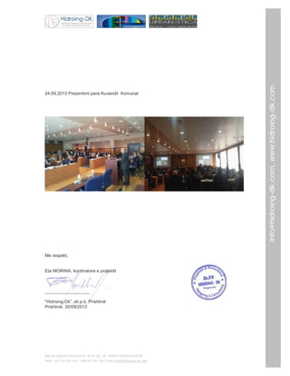 Me respekt,

Eta MORINA, kordinatore e projektit

__________________
"Hidroing-Dk”, sh.p.k, Prishtinë
Prishtinë, 30/09/2013

Adresa: Bajram Kelmendi str. Nr35, loc. 28, 10000 Prishtinë,KOSOVË
Mob: +377 44 276 734; +386 49 276 734; Email: info@hidroing-dk.com,

info@hidroing-dk.com, www.hidroing-dk.com

24.09.2013 Prezentimi para Kuvendit Komunal

 
