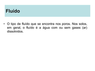 Fluído
• O tipo de fluído que se encontra nos poros. Nos solos,
em geral, o fluído é a água com ou sem gases (ar)
dissolvidos.
 
