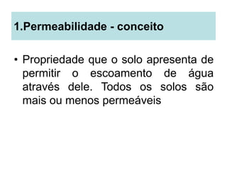 1.Permeabilidade - conceito
• Propriedade que o solo apresenta de
permitir o escoamento de água
através dele. Todos os solos são
mais ou menos permeáveis
 