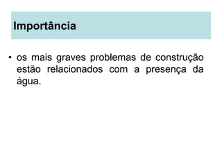 Importância
• os mais graves problemas de construção
estão relacionados com a presença da
água.
 