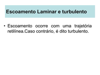 Escoamento Laminar e turbulento
• Escoamento ocorre com uma trajetória
retilínea.Caso contrário, é dito turbulento.
 