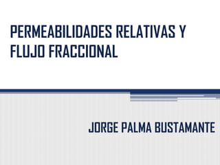 PERMEABILIDADES RELATIVAS Y
FLUJO FRACCIONAL
JORGE PALMA BUSTAMANTE
 