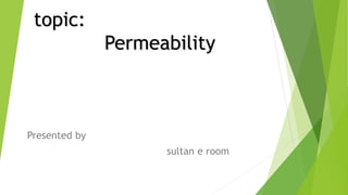 topic:
Permeability
Presented by
sultan e room
 