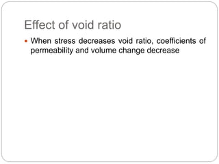 Effect of void ratio
 When stress decreases void ratio, coefficients of
permeability and volume change decrease
 