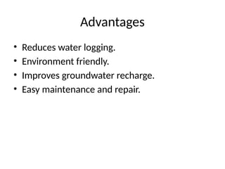 Advantages
• Reduces water logging.
• Environment friendly.
• Improves groundwater recharge.
• Easy maintenance and repair.
 