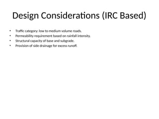 Design Considerations (IRC Based)
• Traffic category: low to medium volume roads.
• Permeability requirement based on rainfall intensity.
• Structural capacity of base and subgrade.
• Provision of side drainage for excess runoff.
 