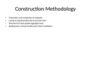 Construction Methodology
• Preparation and compaction of subgrade.
• Laying of asphalt graded bed or granular layer.
• Placement of open graded aggregate base.
• Bedding layer and permeable paver block installation.
 