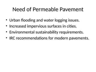 Need of Permeable Pavement
• Urban flooding and water logging issues.
• Increased impervious surfaces in cities.
• Environmental sustainability requirements.
• IRC recommendations for modern pavements.
 