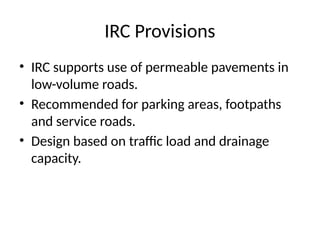 IRC Provisions
• IRC supports use of permeable pavements in
low-volume roads.
• Recommended for parking areas, footpaths
and service roads.
• Design based on traffic load and drainage
capacity.
 