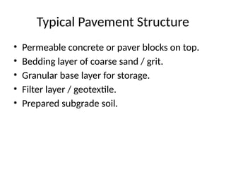 Typical Pavement Structure
• Permeable concrete or paver blocks on top.
• Bedding layer of coarse sand / grit.
• Granular base layer for storage.
• Filter layer / geotextile.
• Prepared subgrade soil.
 